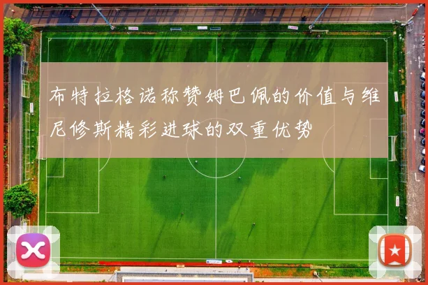 布特拉格诺称赞姆巴佩的价值与维尼修斯精彩进球的双重优势