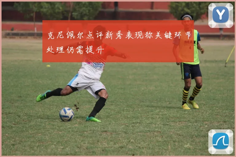 克尼佩尔点评新秀表现称关键环节处理仍需提升