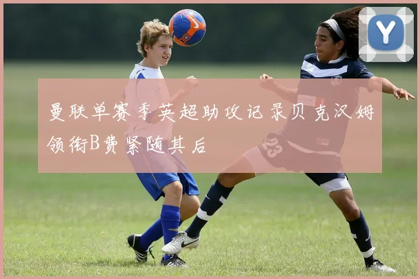 曼联单赛季英超助攻记录贝克汉姆领衔B费紧随其后
