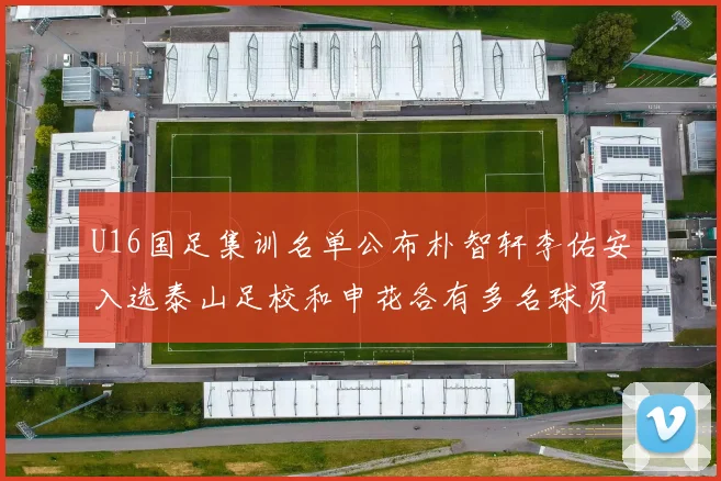 U16国足集训名单公布朴智轩李佑安入选泰山足校和申花各有多名球员参与