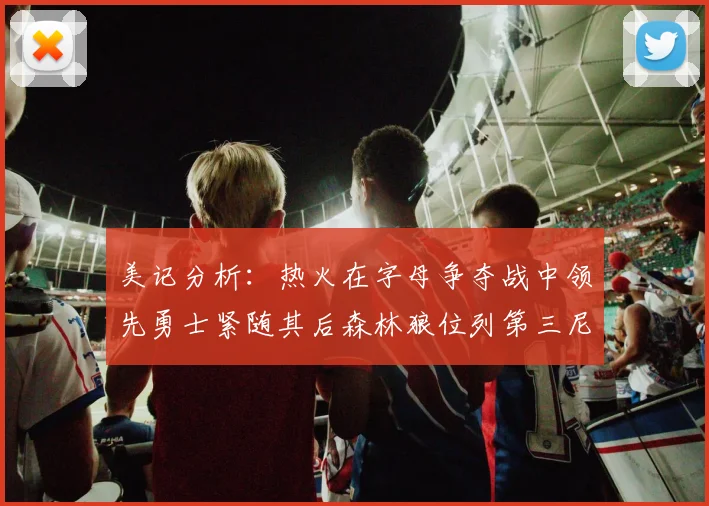 美记分析：热火在字母争夺战中领先勇士紧随其后森林狼位列第三尼克斯处于最后位置