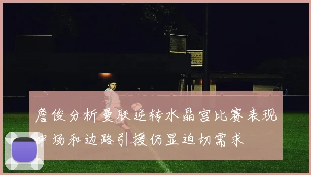詹俊分析曼联逆转水晶宫比赛表现中场和边路引援仍显迫切需求