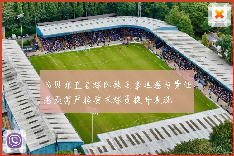 戈贝尔直言球队缺乏紧迫感与责任感亟需严格要求球员提升表现