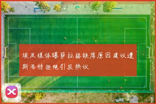 埃及媒体曝萨拉赫缺席原因建议遭斯洛特拒绝引发热议