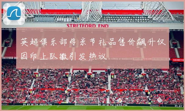英超俱乐部母亲节礼品售价飙升仅因印上队徽引发热议