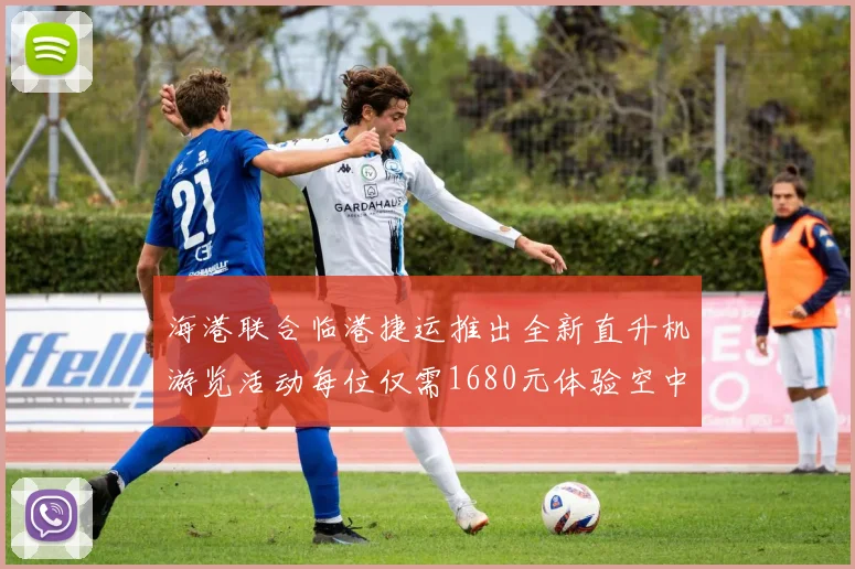 海港联合临港捷运推出全新直升机游览活动每位仅需1680元体验空中美景