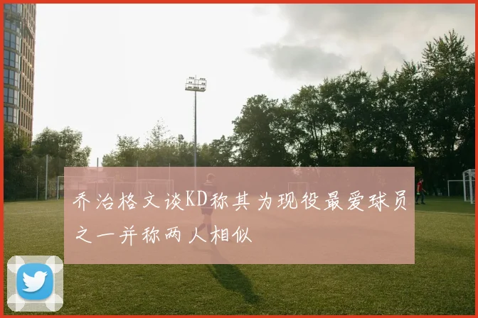 乔治格文谈KD称其为现役最爱球员之一并称两人相似