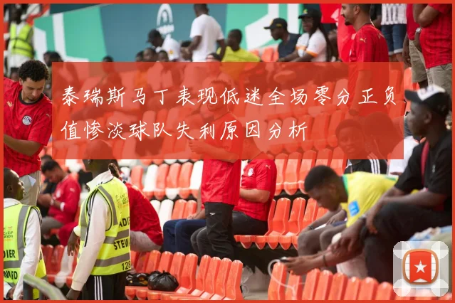 泰瑞斯马丁表现低迷全场零分正负值惨淡球队失利原因分析