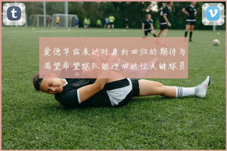 爱德华兹表达对康利回归的期待与渴望希望球队能迎回这位关键球员