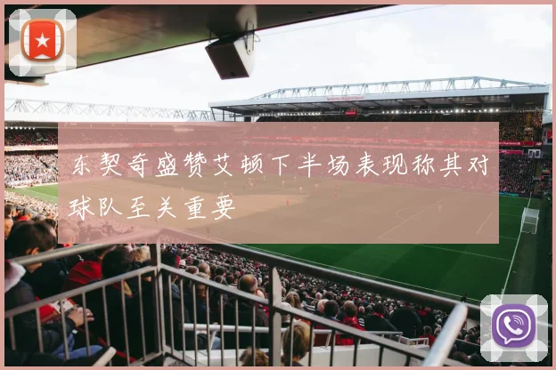 东契奇盛赞艾顿下半场表现称其对球队至关重要