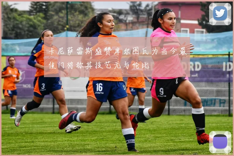 卡尼萨雷斯盛赞库尔图瓦为当今最佳门将称其技艺无与伦比