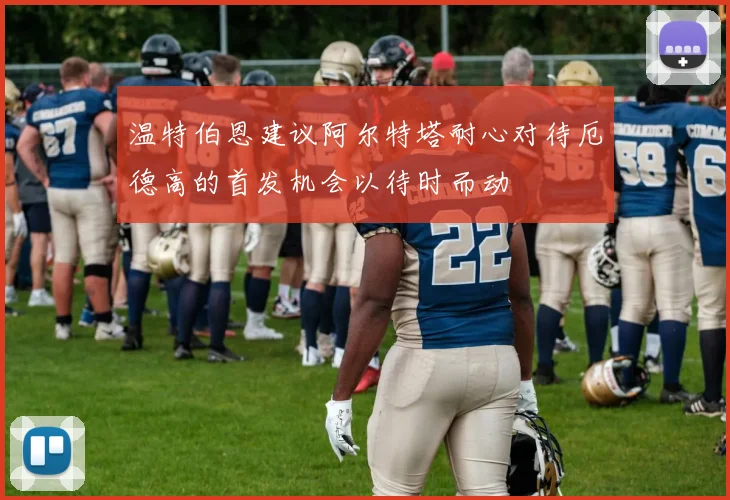 温特伯恩建议阿尔特塔耐心对待厄德高的首发机会以待时而动