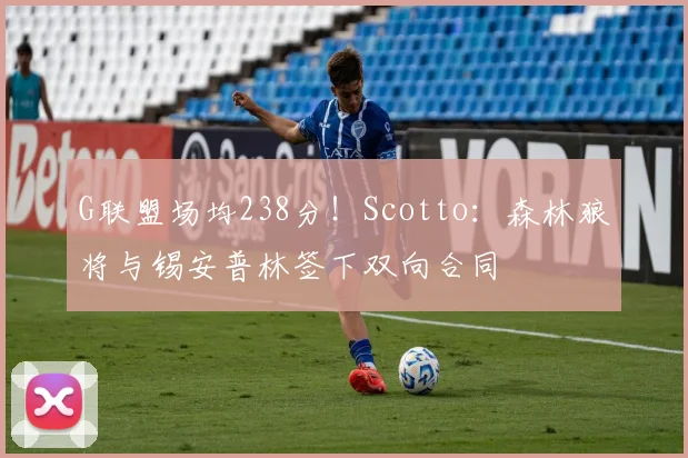 G联盟场均238分！Scotto：森林狼将与锡安普林签下双向合同