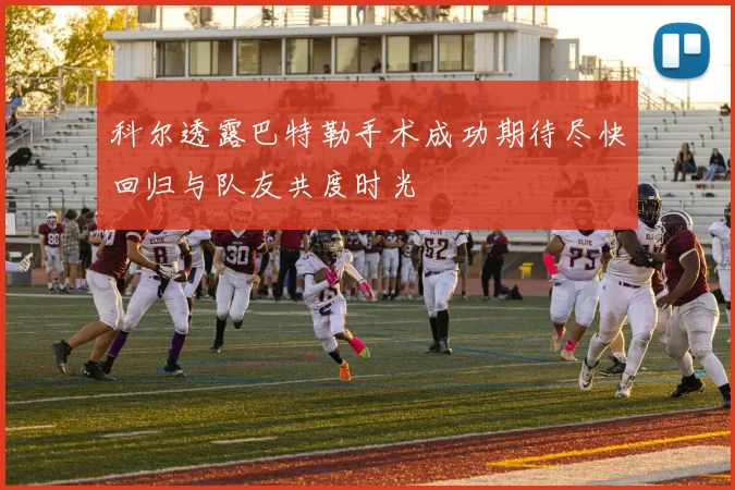 科尔透露巴特勒手术成功期待尽快回归与队友共度时光