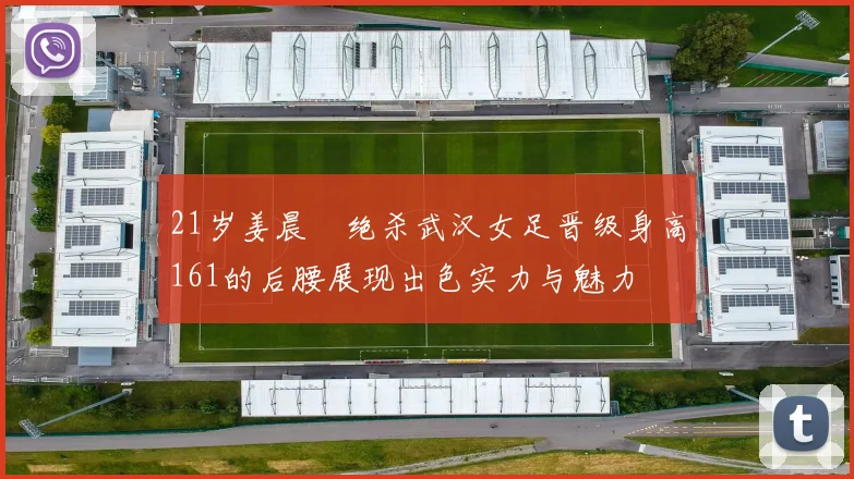 21岁姜晨璟绝杀武汉女足晋级身高161的后腰展现出色实力与魅力