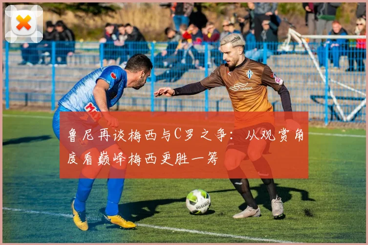 鲁尼再谈梅西与C罗之争：从观赏角度看巅峰梅西更胜一筹
