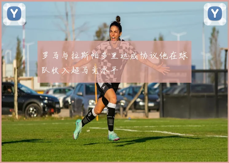 罗马与拉斯帕多里达成协议他在球队收入超马竞水平