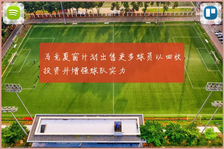 马竞夏窗计划出售更多球员以回收投资并增强球队实力