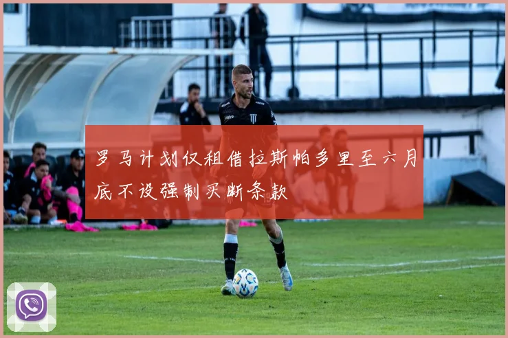 罗马计划仅租借拉斯帕多里至六月底不设强制买断条款