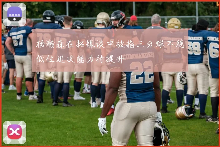 杨瀚森在拓媒谈中被指三分球不稳低位进攻能力待提升