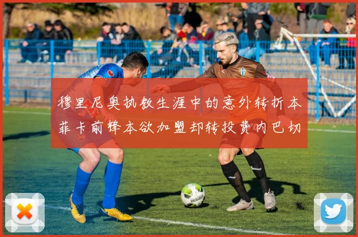 穆里尼奥执教生涯中的意外转折本菲卡前锋本欲加盟却转投费内巴切
