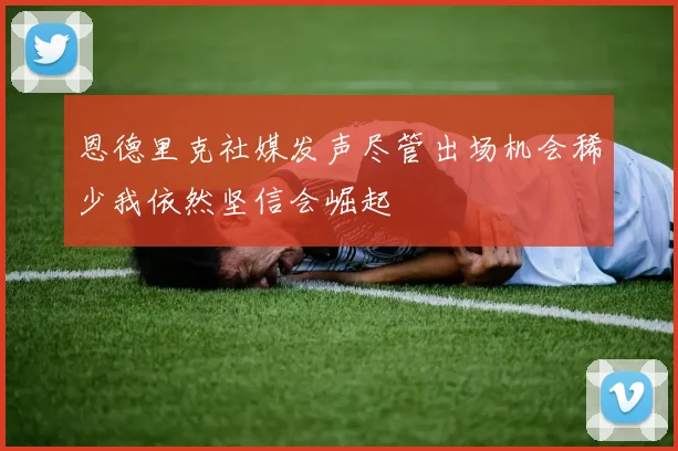 恩德里克社媒发声尽管出场机会稀少我依然坚信会崛起