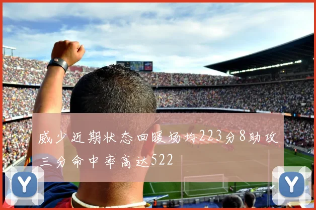 威少近期状态回暖场均223分8助攻三分命中率高达522