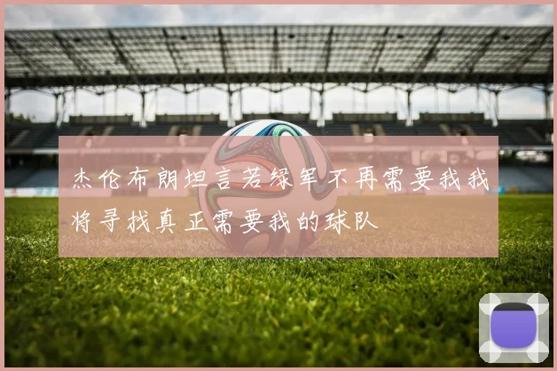 杰伦布朗坦言若绿军不再需要我我将寻找真正需要我的球队
