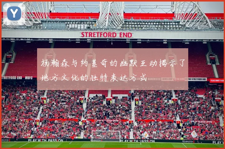 杨瀚森与约基奇的幽默互动揭示了地方文化的独特表达方式