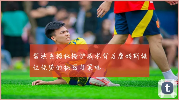 雷迪克揭秘掩护战术背后詹姆斯错位优势的秘密与策略