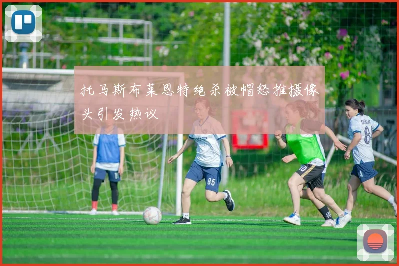 托马斯布莱恩特绝杀被帽怒推摄像头引发热议