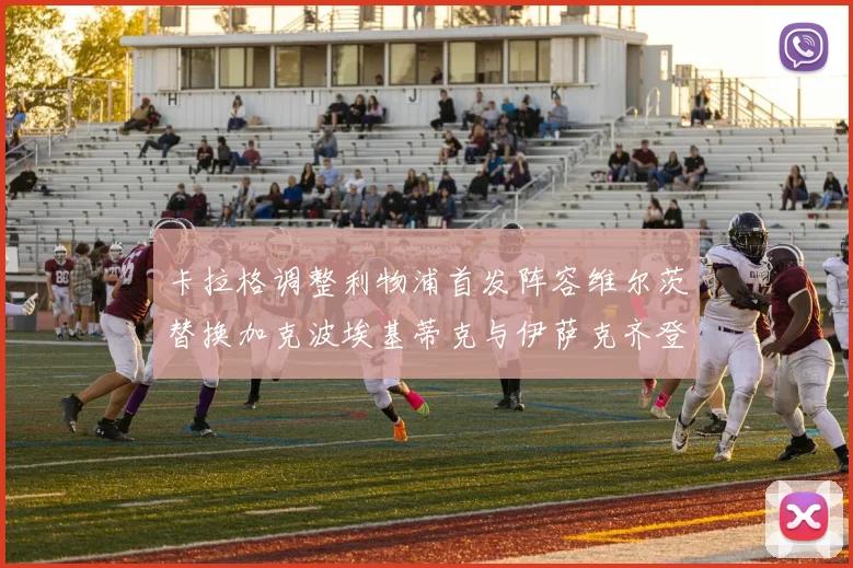 卡拉格调整利物浦首发阵容维尔茨替换加克波埃基蒂克与伊萨克齐登场