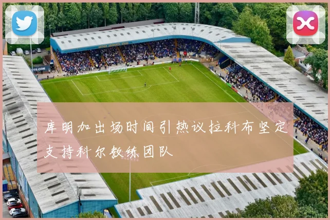 库明加出场时间引热议拉科布坚定支持科尔教练团队