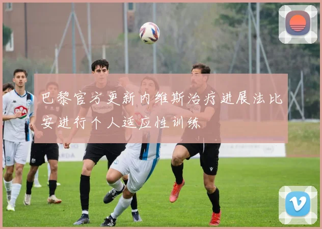 巴黎官方更新内维斯治疗进展法比安进行个人适应性训练