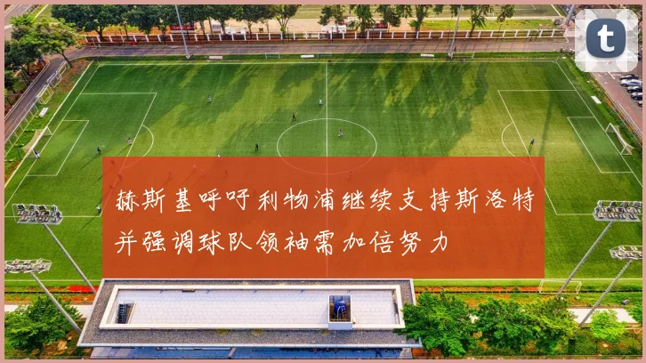 赫斯基呼吁利物浦继续支持斯洛特并强调球队领袖需加倍努力