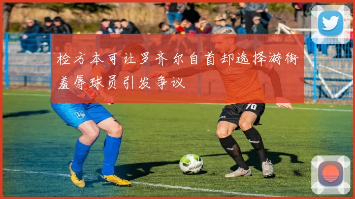 检方本可让罗齐尔自首却选择游街羞辱球员引发争议