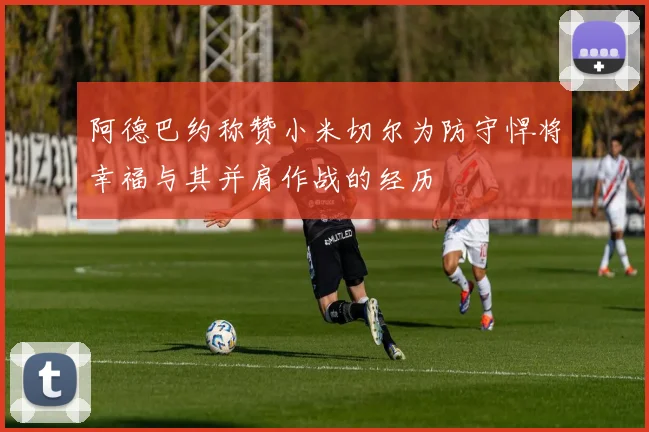 阿德巴约称赞小米切尔为防守悍将幸福与其并肩作战的经历
