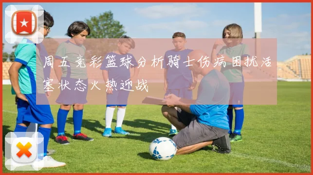 周五竞彩篮球分析骑士伤病困扰活塞状态火热迎战