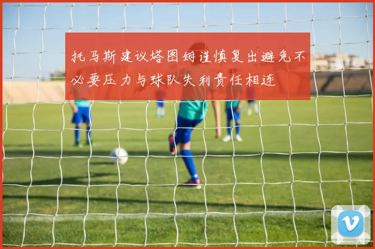 托马斯建议塔图姆谨慎复出避免不必要压力与球队失利责任相连
