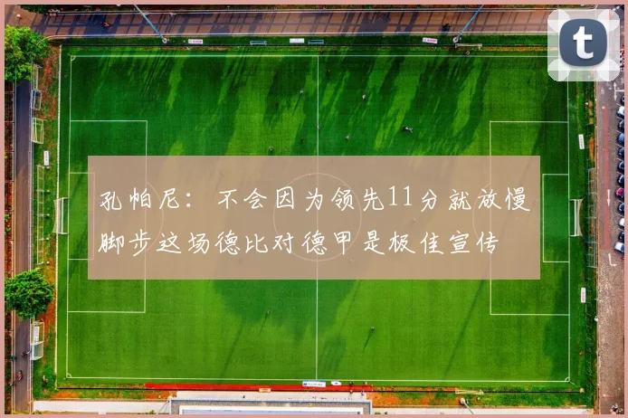 孔帕尼：不会因为领先11分就放慢脚步这场德比对德甲是极佳宣传