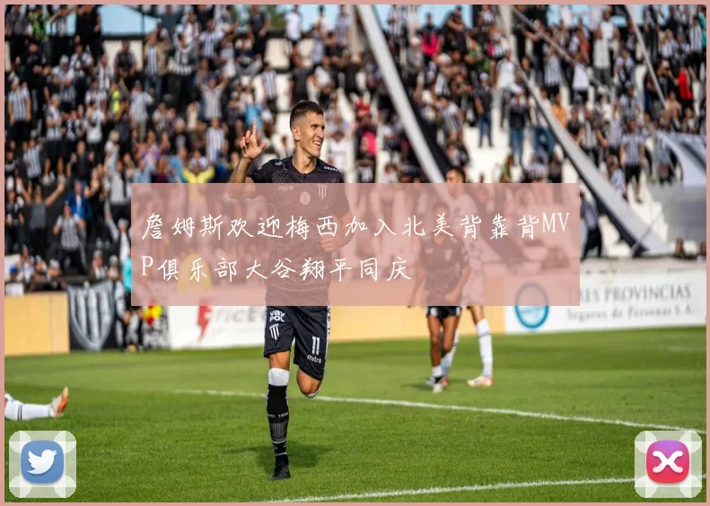 詹姆斯欢迎梅西加入北美背靠背MVP俱乐部大谷翔平同庆