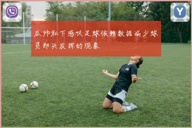 瓜帅私下感叹足球依赖数据减少球员即兴发挥的现象