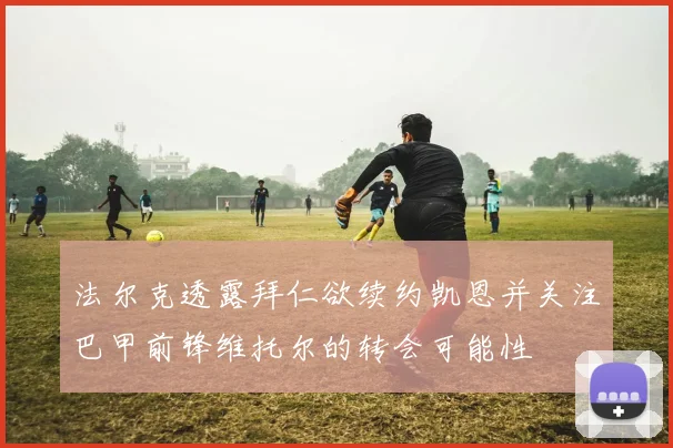 法尔克透露拜仁欲续约凯恩并关注巴甲前锋维托尔的转会可能性