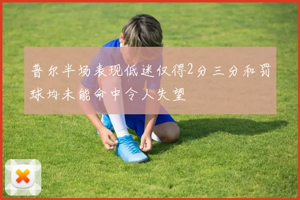 普尔半场表现低迷仅得2分三分和罚球均未能命中令人失望
