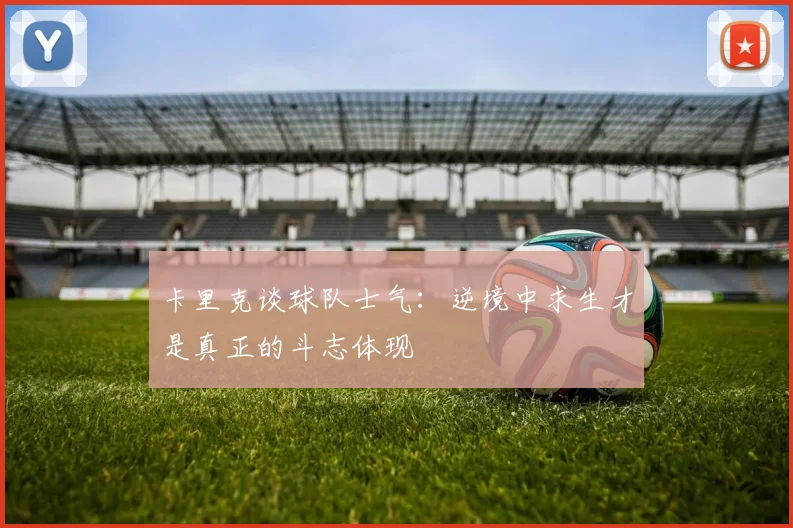 卡里克谈球队士气：逆境中求生才是真正的斗志体现