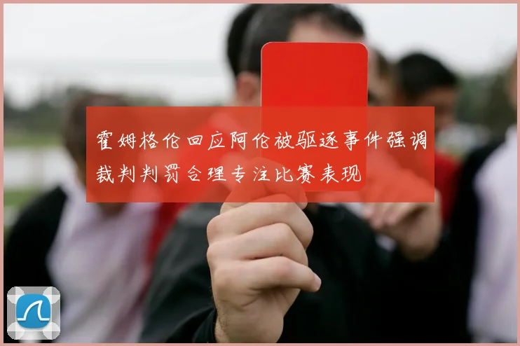 霍姆格伦回应阿伦被驱逐事件强调裁判判罚合理专注比赛表现