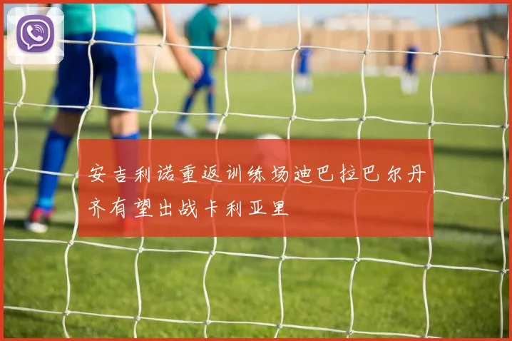 安吉利诺重返训练场迪巴拉巴尔丹齐有望出战卡利亚里