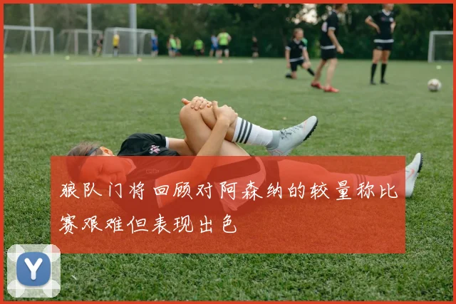 狼队门将回顾对阿森纳的较量称比赛艰难但表现出色