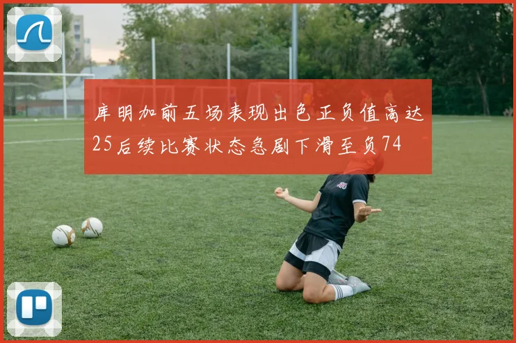 库明加前五场表现出色正负值高达25后续比赛状态急剧下滑至负74