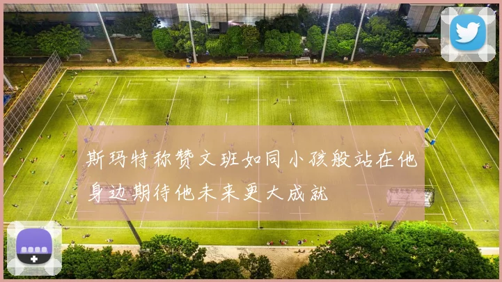 斯玛特称赞文班如同小孩般站在他身边期待他未来更大成就
